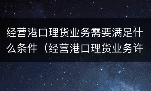 经营港口理货业务需要满足什么条件（经营港口理货业务许可）