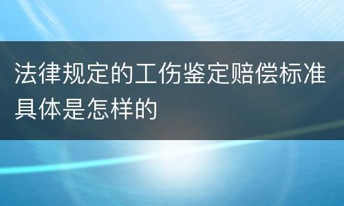 法律规定的工伤鉴定赔偿标准具体是怎样的