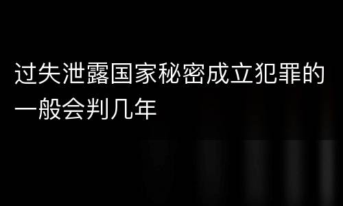 过失泄露国家秘密成立犯罪的一般会判几年