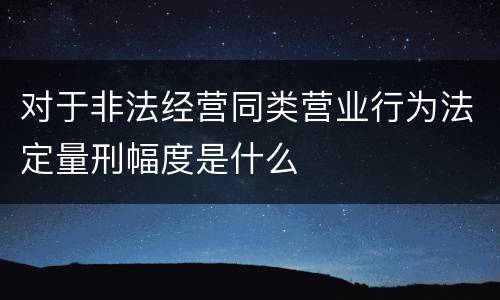 对于非法经营同类营业行为法定量刑幅度是什么