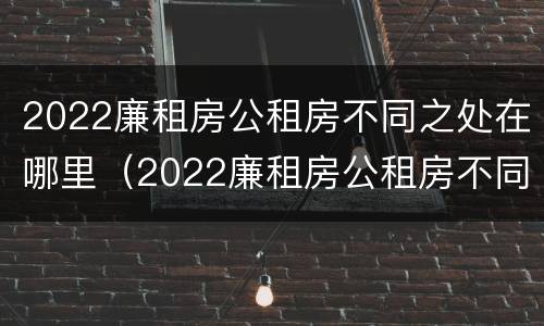 2022廉租房公租房不同之处在哪里（2022廉租房公租房不同之处在哪里可以查到）