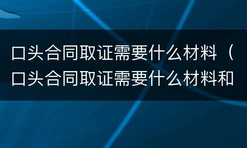 口头合同取证需要什么材料（口头合同取证需要什么材料和手续）