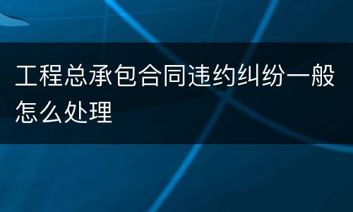 工程总承包合同违约纠纷一般怎么处理