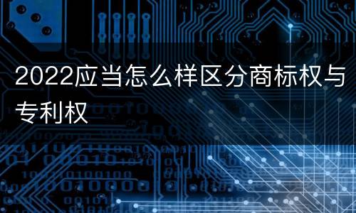 2022应当怎么样区分商标权与专利权