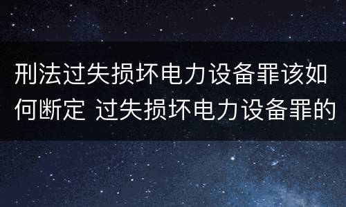 刑法过失损坏电力设备罪该如何断定 过失损坏电力设备罪的构成要件