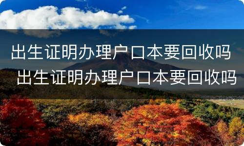 出生证明办理户口本要回收吗 出生证明办理户口本要回收吗