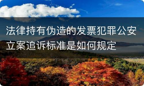 法律持有伪造的发票犯罪公安立案追诉标准是如何规定