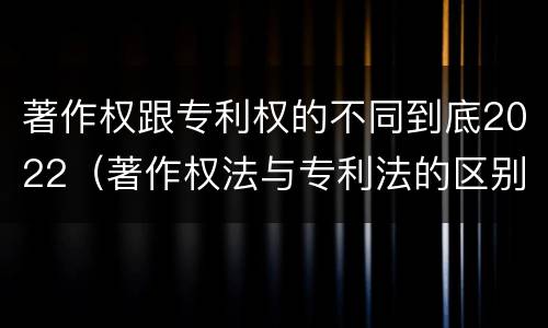 著作权跟专利权的不同到底2022（著作权法与专利法的区别）