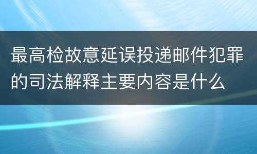 最高检故意延误投递邮件犯罪的司法解释主要内容是什么