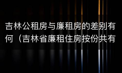 吉林公租房与廉租房的差别有何（吉林省廉租住房按份共有产权实施管理办法）