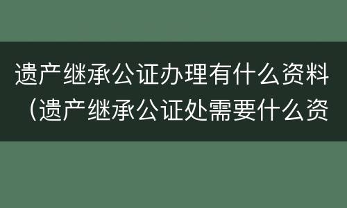 遗产继承公证办理有什么资料（遗产继承公证处需要什么资料）