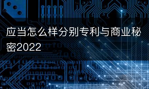 应当怎么样分别专利与商业秘密2022