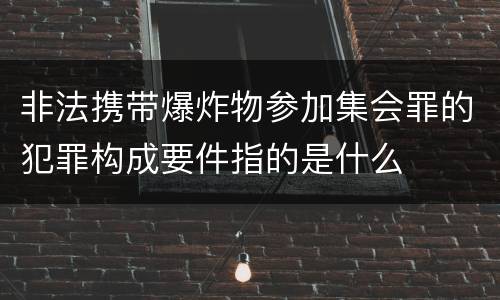 非法携带爆炸物参加集会罪的犯罪构成要件指的是什么