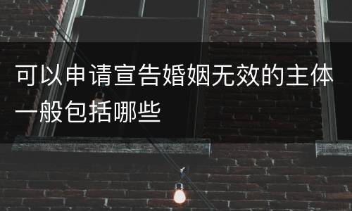 可以申请宣告婚姻无效的主体一般包括哪些