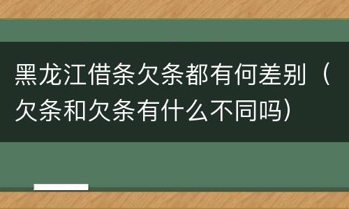 黑龙江借条欠条都有何差别（欠条和欠条有什么不同吗）