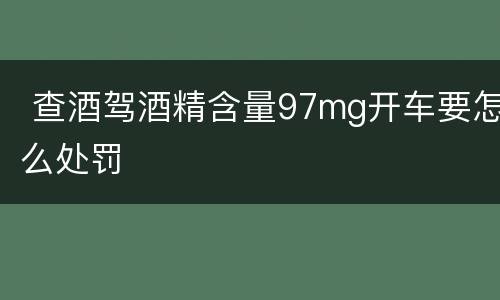  查酒驾酒精含量97mg开车要怎么处罚