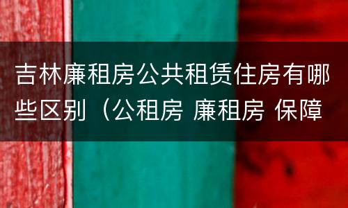 吉林廉租房公共租赁住房有哪些区别（公租房 廉租房 保障性住房区别）