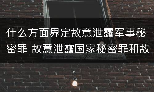 什么方面界定故意泄露军事秘密罪 故意泄露国家秘密罪和故意泄露军事秘密罪