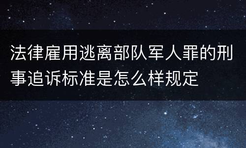 法律雇用逃离部队军人罪的刑事追诉标准是怎么样规定