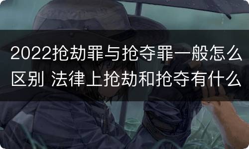 2022抢劫罪与抢夺罪一般怎么区别 法律上抢劫和抢夺有什么区别