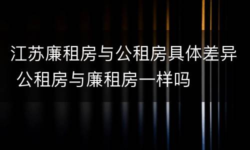 江苏廉租房与公租房具体差异 公租房与廉租房一样吗