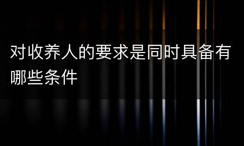 对收养人的要求是同时具备有哪些条件