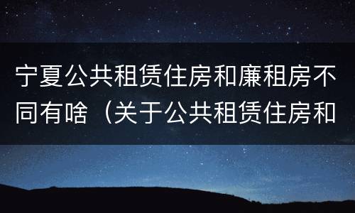 宁夏公共租赁住房和廉租房不同有啥（关于公共租赁住房和廉租房并轨运行的通知）