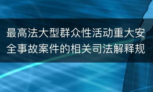 最高法大型群众性活动重大安全事故案件的相关司法解释规定具体是什么重要内容