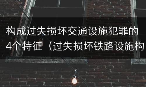 构成过失损坏交通设施犯罪的4个特征（过失损坏铁路设施构成违法吗）