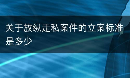 关于放纵走私案件的立案标准是多少