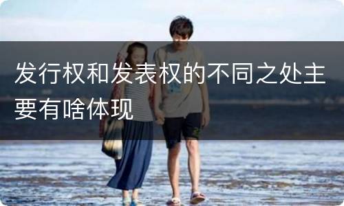 发行权和发表权的不同之处主要有啥体现