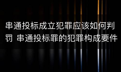 串通投标成立犯罪应该如何判罚 串通投标罪的犯罪构成要件