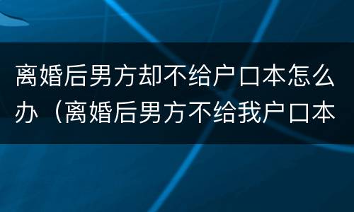 离婚后男方却不给户口本怎么办（离婚后男方不给我户口本怎么办）