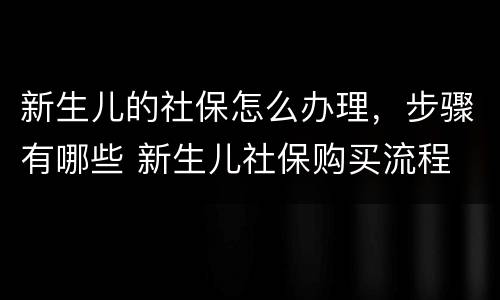 新生儿的社保怎么办理，步骤有哪些 新生儿社保购买流程