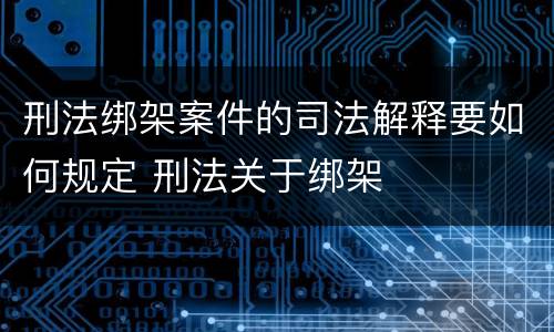 刑法绑架案件的司法解释要如何规定 刑法关于绑架