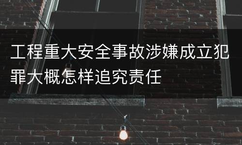 工程重大安全事故涉嫌成立犯罪大概怎样追究责任