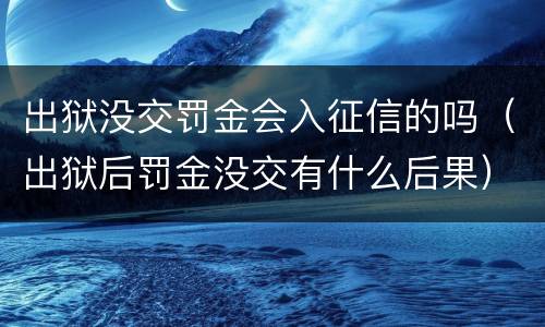 出狱没交罚金会入征信的吗（出狱后罚金没交有什么后果）