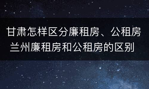 甘肃怎样区分廉租房、公租房 兰州廉租房和公租房的区别