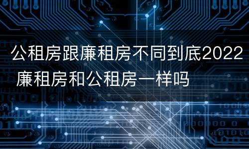 公租房跟廉租房不同到底2022 廉租房和公租房一样吗