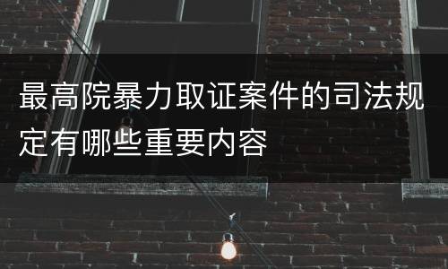 最高院暴力取证案件的司法规定有哪些重要内容