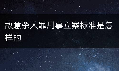 故意杀人罪刑事立案标准是怎样的