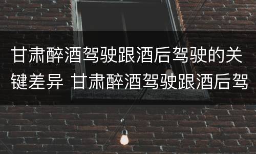 甘肃醉酒驾驶跟酒后驾驶的关键差异 甘肃醉酒驾驶跟酒后驾驶的关键差异是什么