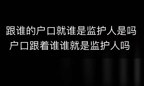 跟谁的户口就谁是监护人是吗 户口跟着谁谁就是监护人吗