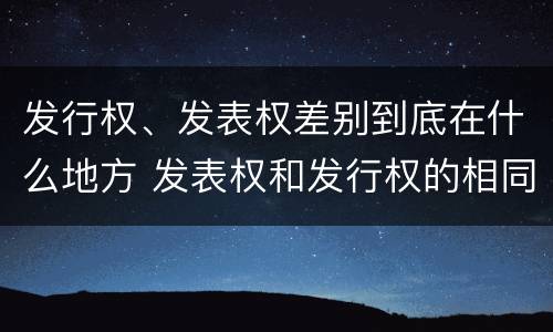 发行权、发表权差别到底在什么地方 发表权和发行权的相同点