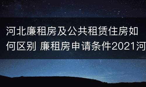 河北廉租房及公共租赁住房如何区别 廉租房申请条件2021河北