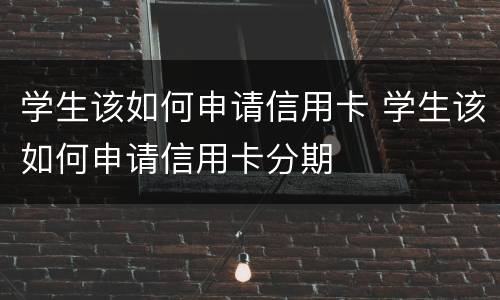 学生该如何申请信用卡 学生该如何申请信用卡分期