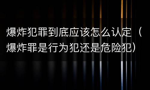 爆炸犯罪到底应该怎么认定（爆炸罪是行为犯还是危险犯）