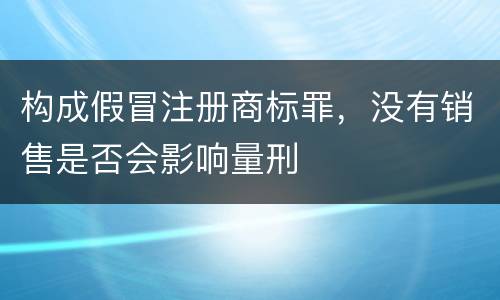 构成假冒注册商标罪，没有销售是否会影响量刑