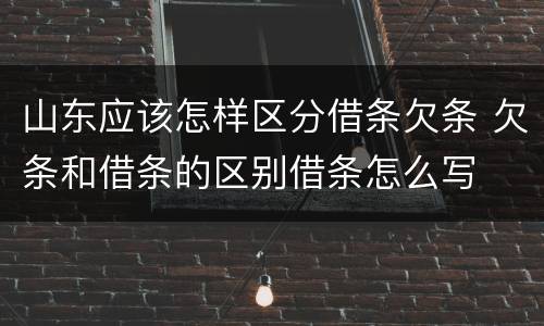 山东应该怎样区分借条欠条 欠条和借条的区别借条怎么写