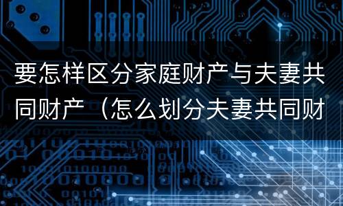 要怎样区分家庭财产与夫妻共同财产（怎么划分夫妻共同财产）